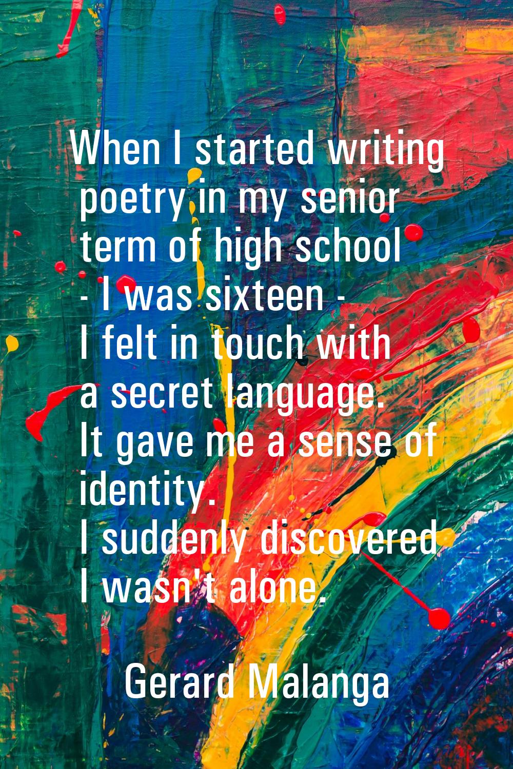 When I started writing poetry in my senior term of high school - I was sixteen - I felt in touch wi