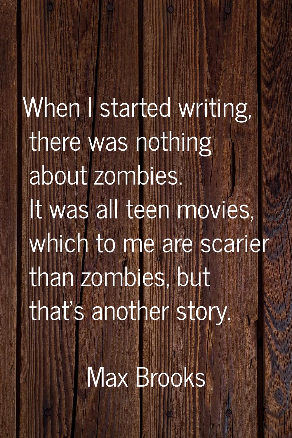 When I started writing, there was nothing about zombies. It was all teen movies, which to me are sc