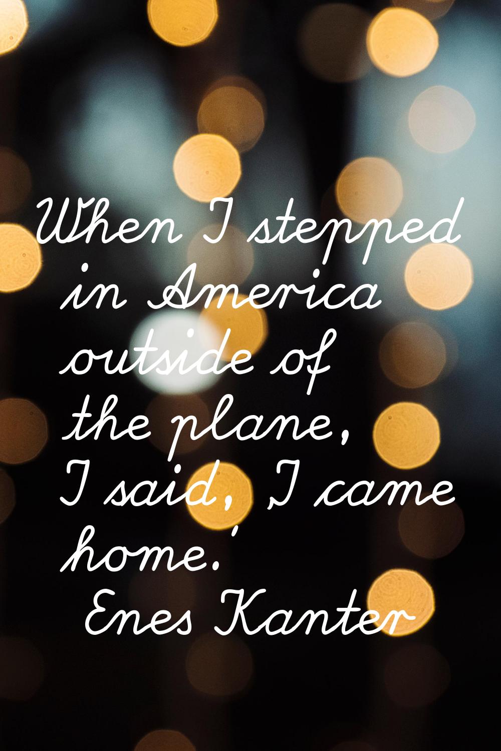 When I stepped in America outside of the plane, I said, 'I came home.'
