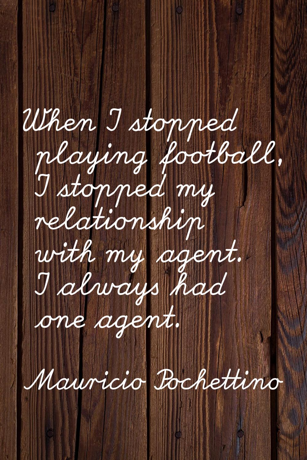 When I stopped playing football, I stopped my relationship with my agent. I always had one agent.