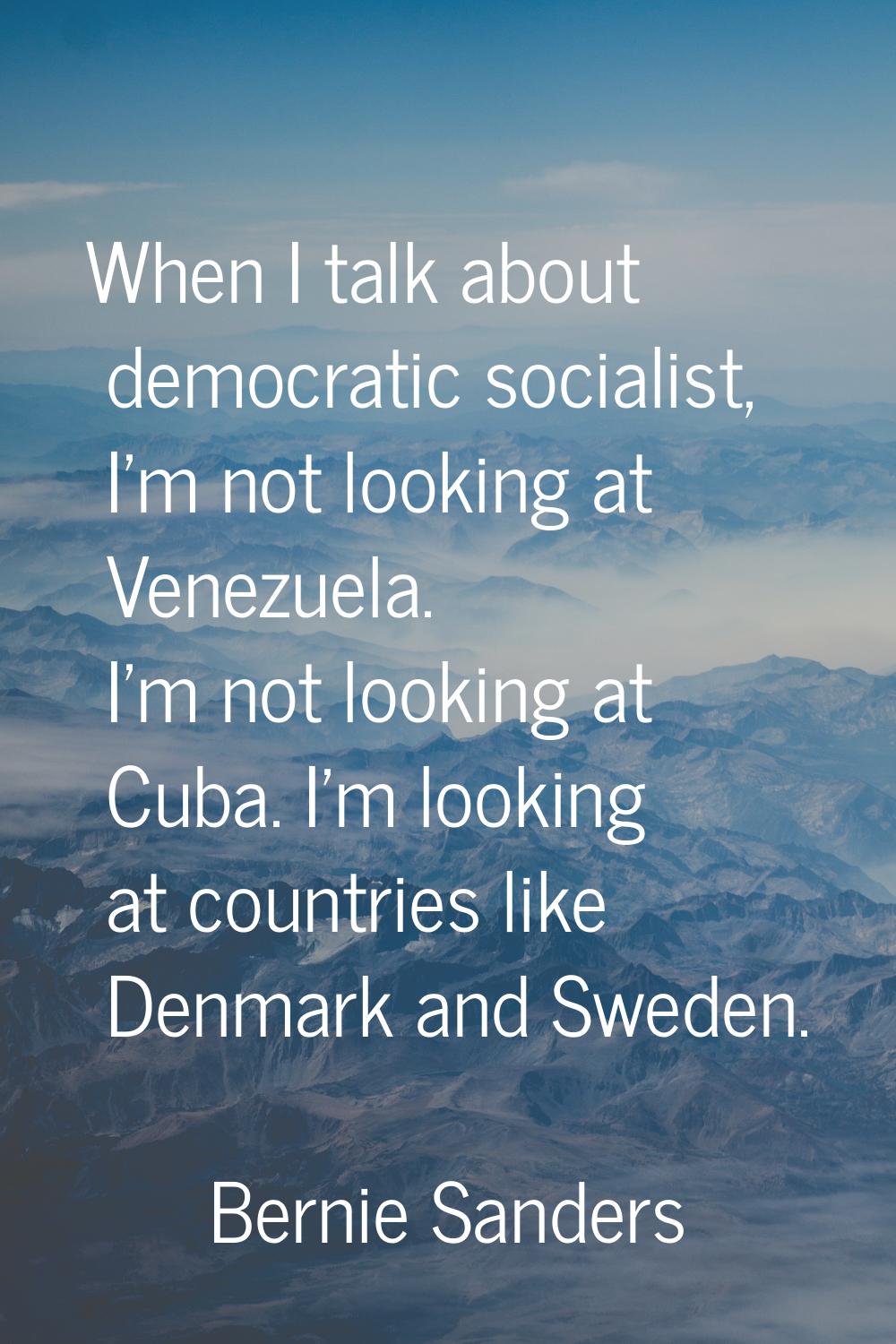 When I talk about democratic socialist, I'm not looking at Venezuela. I'm not looking at Cuba. I'm 