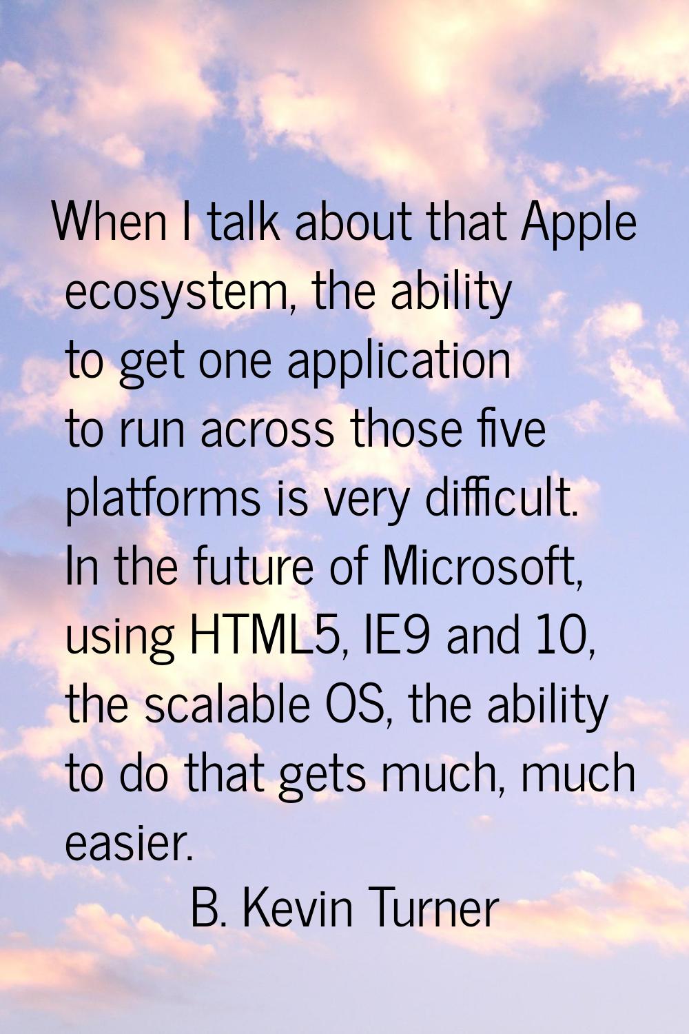 When I talk about that Apple ecosystem, the ability to get one application to run across those five