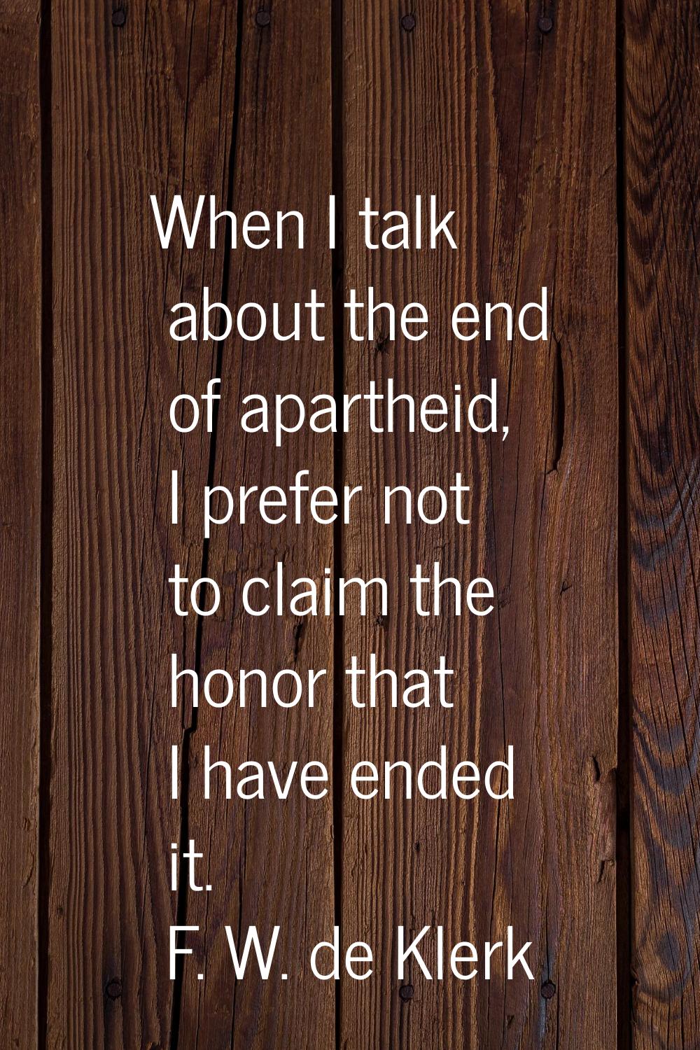 When I talk about the end of apartheid, I prefer not to claim the honor that I have ended it.