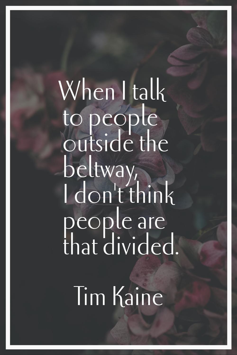 When I talk to people outside the beltway, I don't think people are that divided.