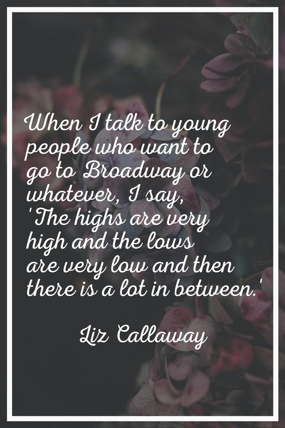 When I talk to young people who want to go to Broadway or whatever, I say, 'The highs are very high