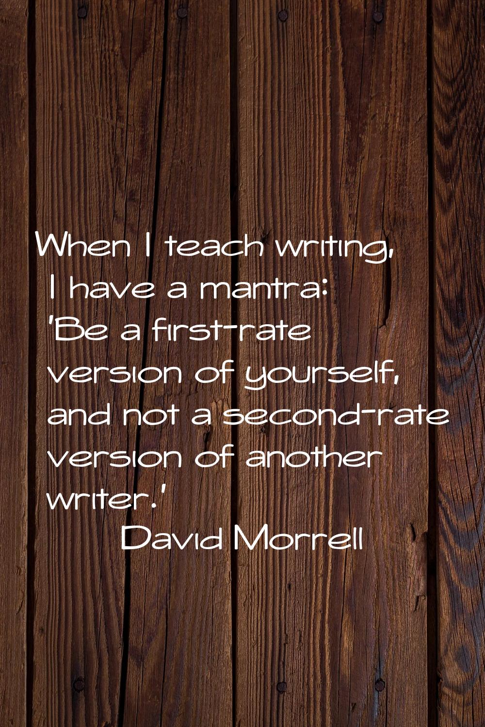 When I teach writing, I have a mantra: 'Be a first-rate version of yourself, and not a second-rate 