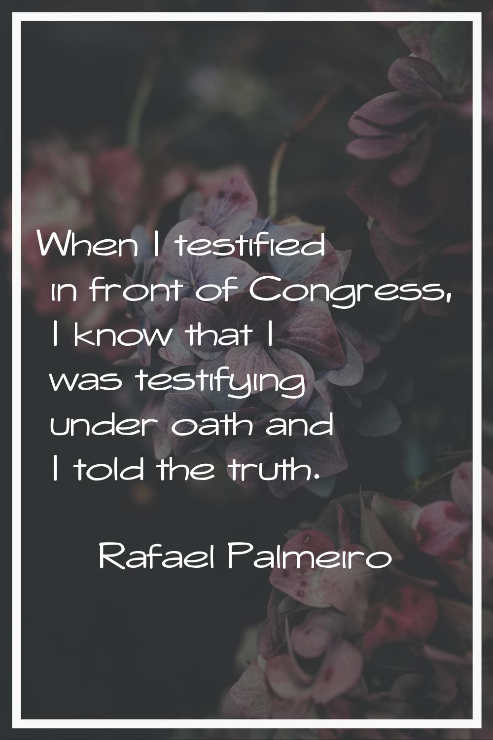 When I testified in front of Congress, I know that I was testifying under oath and I told the truth