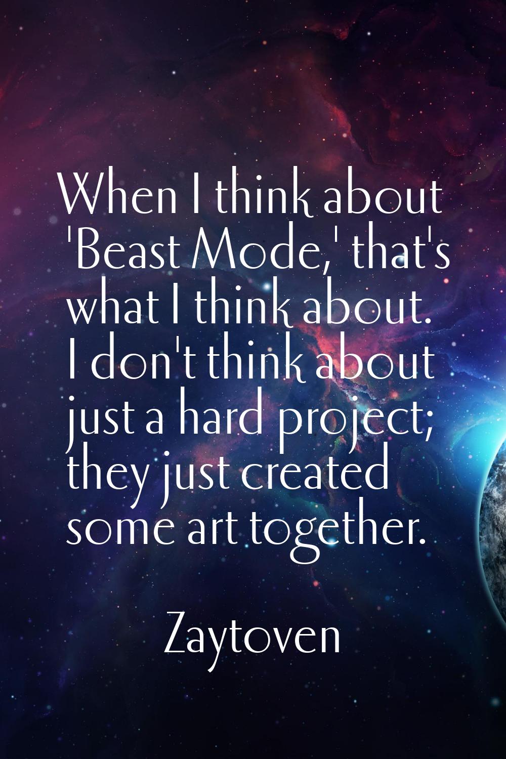 When I think about 'Beast Mode,' that's what I think about. I don't think about just a hard project