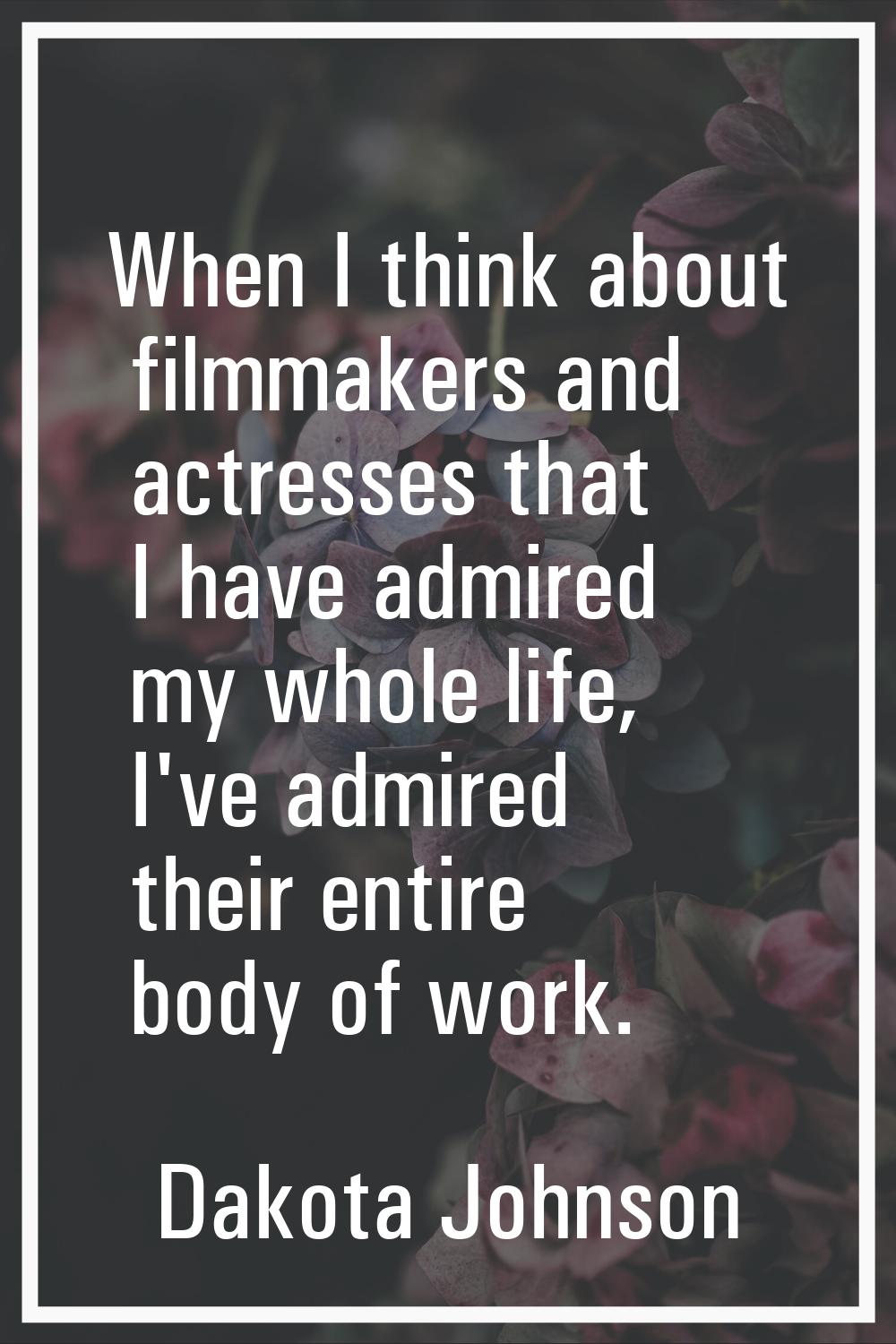When I think about filmmakers and actresses that I have admired my whole life, I've admired their e
