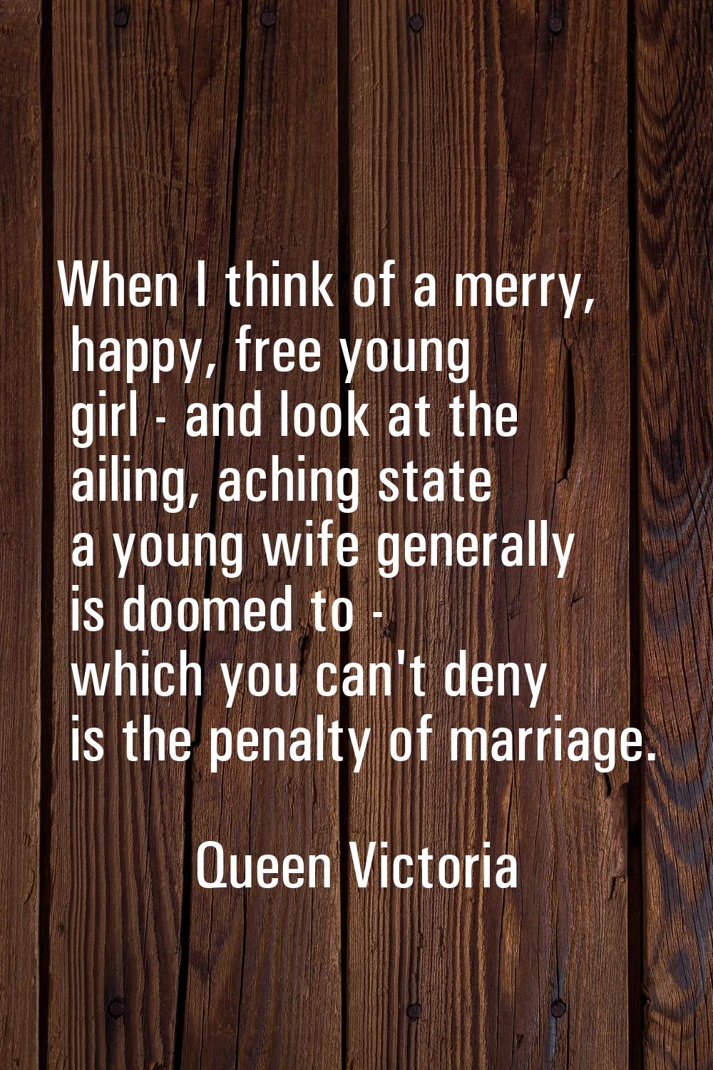 When I think of a merry, happy, free young girl - and look at the ailing, aching state a young wife