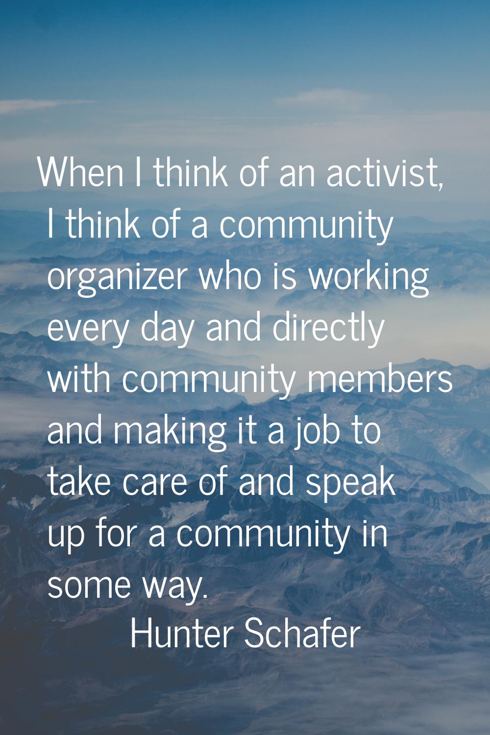 When I think of an activist, I think of a community organizer who is working every day and directly