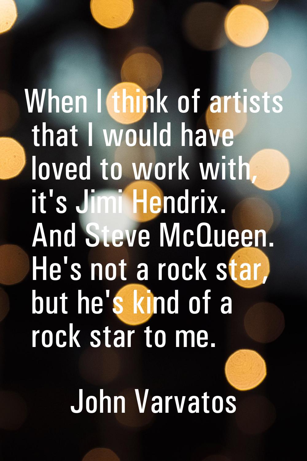 When I think of artists that I would have loved to work with, it's Jimi Hendrix. And Steve McQueen.