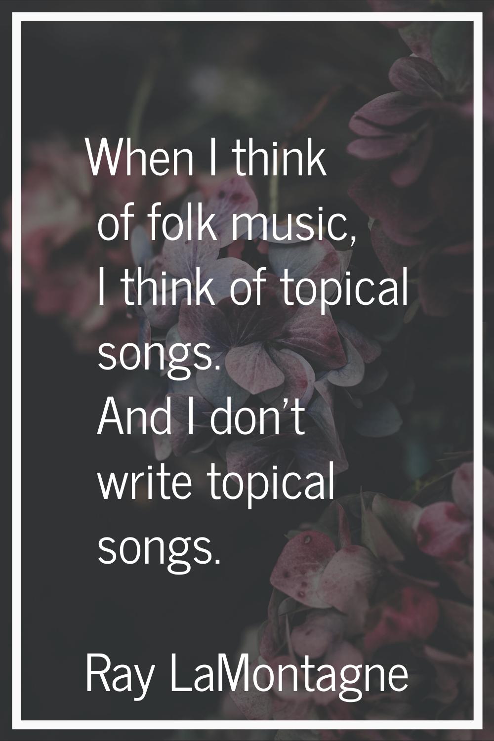 When I think of folk music, I think of topical songs. And I don't write topical songs.