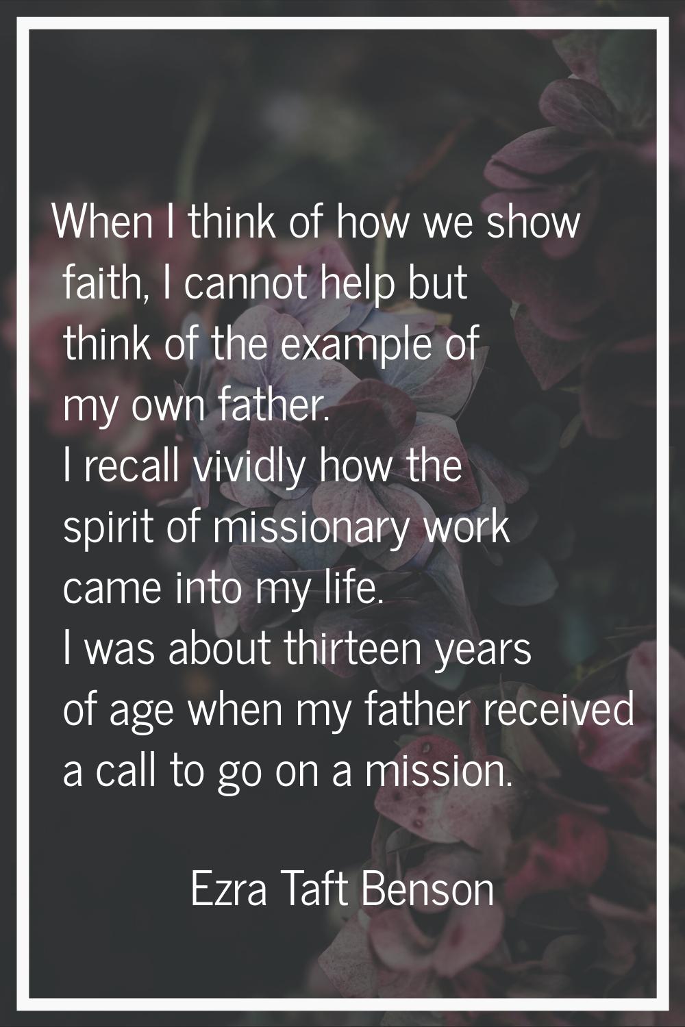When I think of how we show faith, I cannot help but think of the example of my own father. I recal