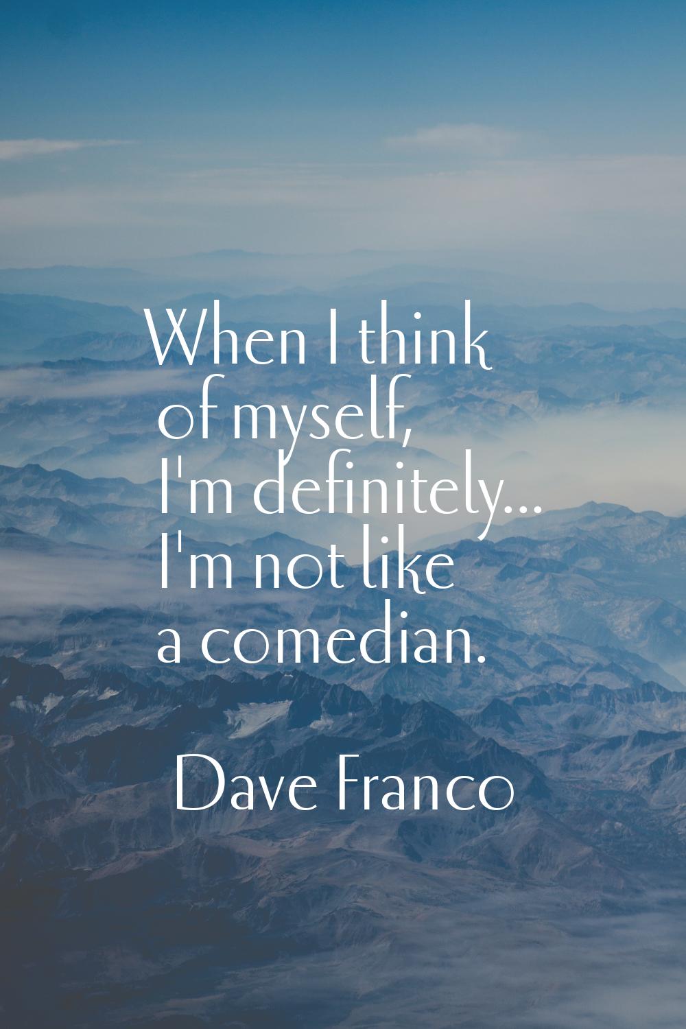When I think of myself, I'm definitely... I'm not like a comedian.