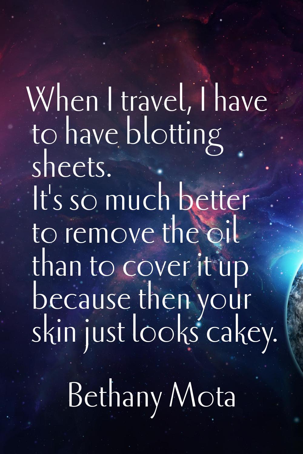 When I travel, I have to have blotting sheets. It's so much better to remove the oil than to cover 