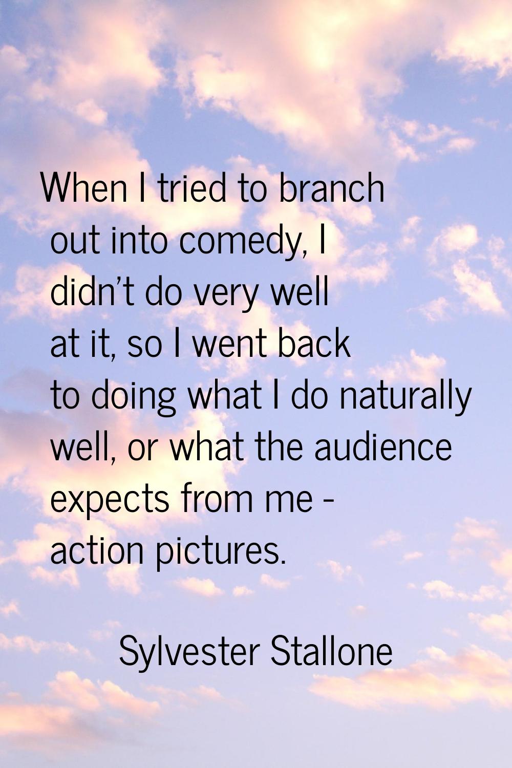When I tried to branch out into comedy, I didn't do very well at it, so I went back to doing what I