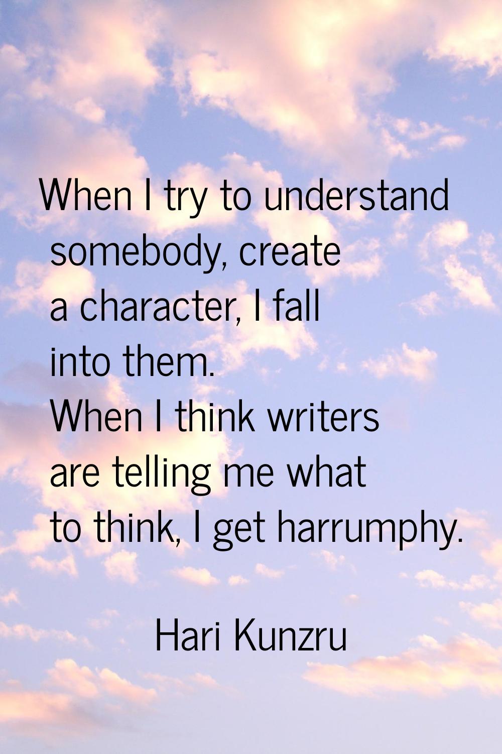 When I try to understand somebody, create a character, I fall into them. When I think writers are t