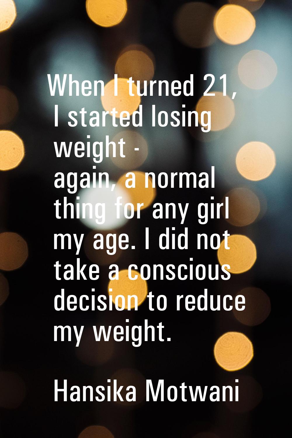 When I turned 21, I started losing weight - again, a normal thing for any girl my age. I did not ta