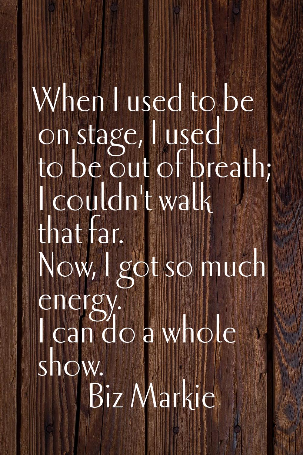 When I used to be on stage, I used to be out of breath; I couldn't walk that far. Now, I got so muc