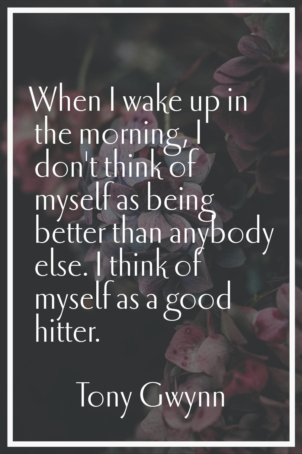 When I wake up in the morning, I don't think of myself as being better than anybody else. I think o