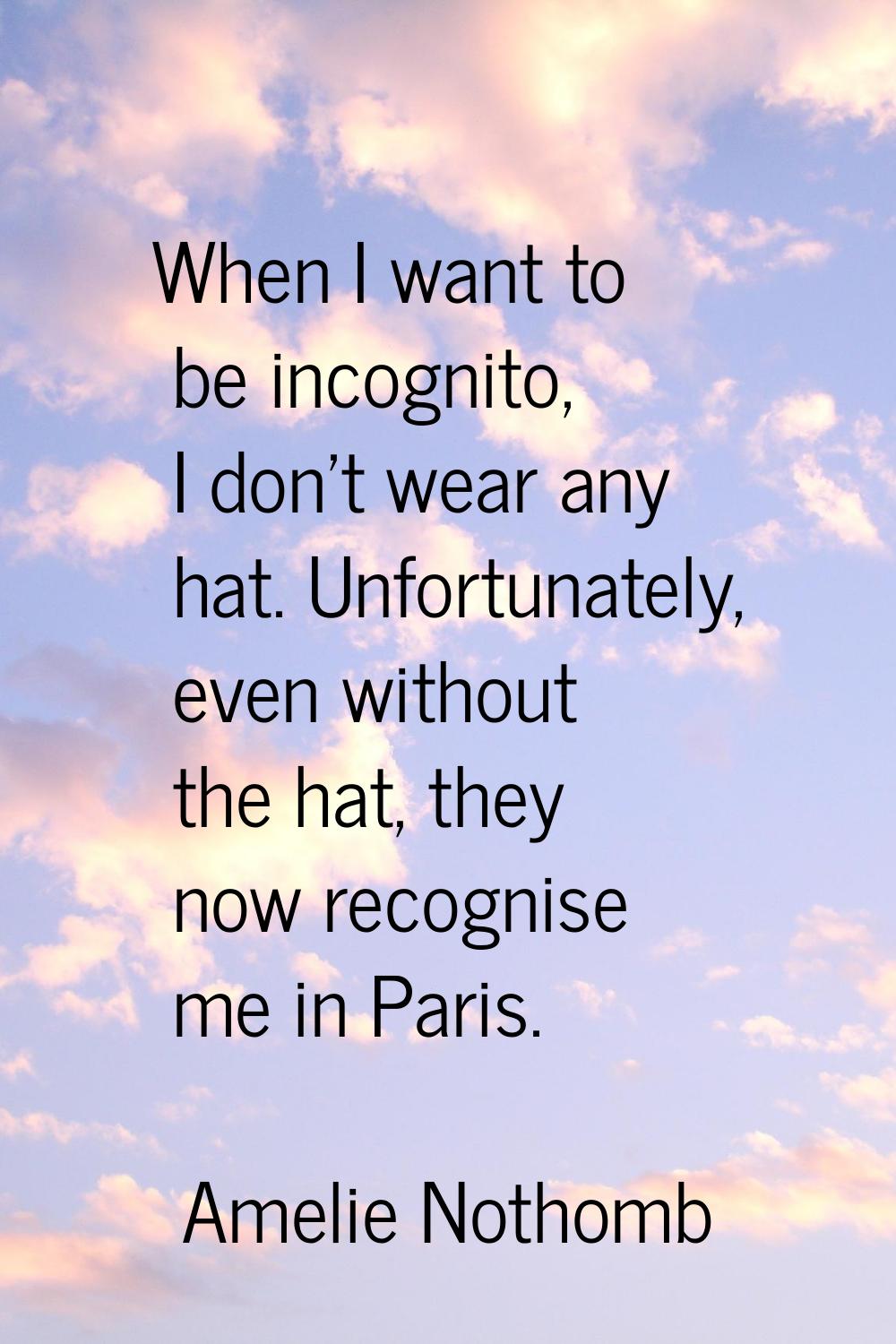 When I want to be incognito, I don't wear any hat. Unfortunately, even without the hat, they now re