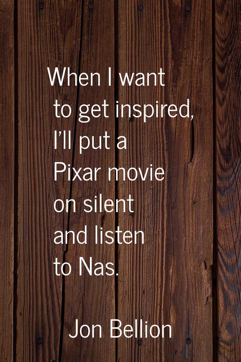 When I want to get inspired, I'll put a Pixar movie on silent and listen to Nas.