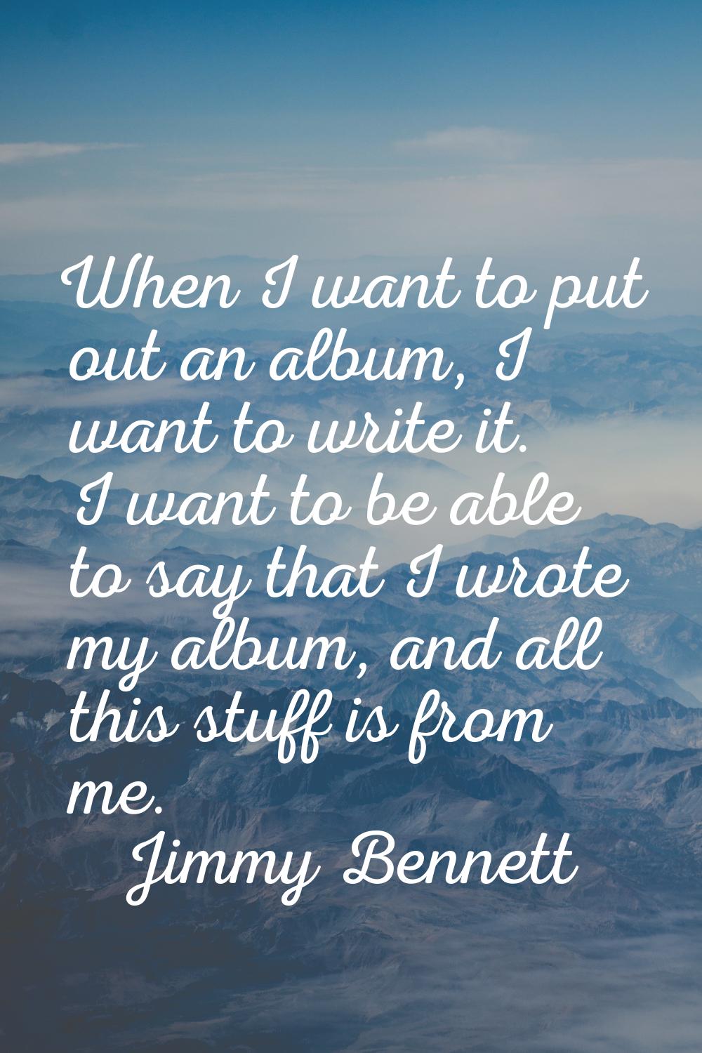 When I want to put out an album, I want to write it. I want to be able to say that I wrote my album