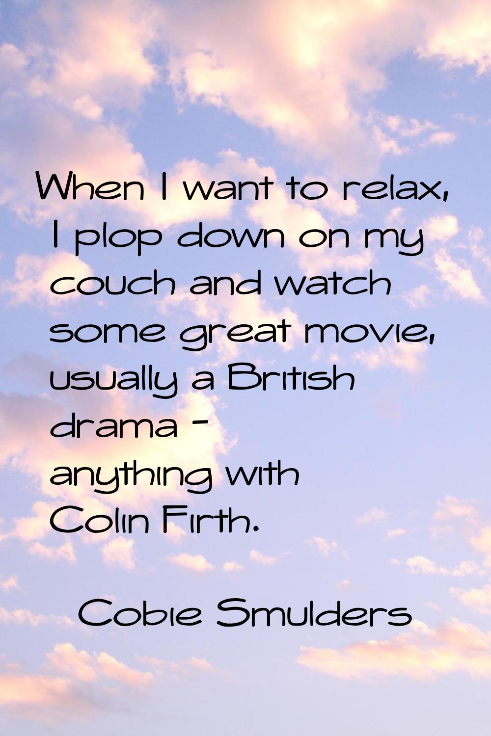 When I want to relax, I plop down on my couch and watch some great movie, usually a British drama -