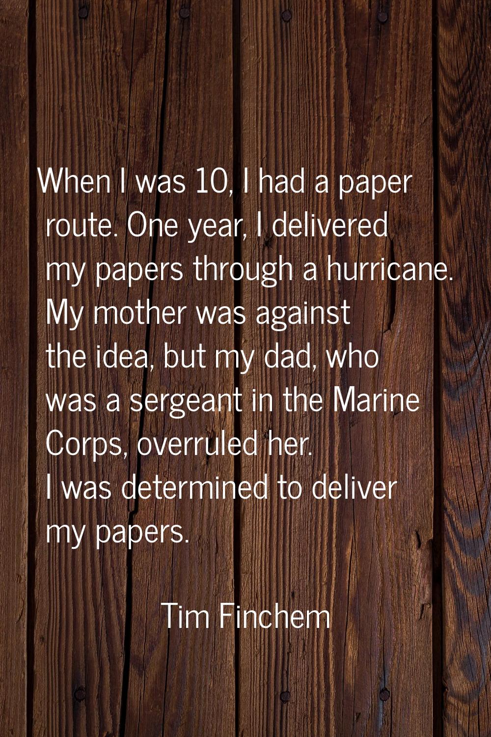 When I was 10, I had a paper route. One year, I delivered my papers through a hurricane. My mother 