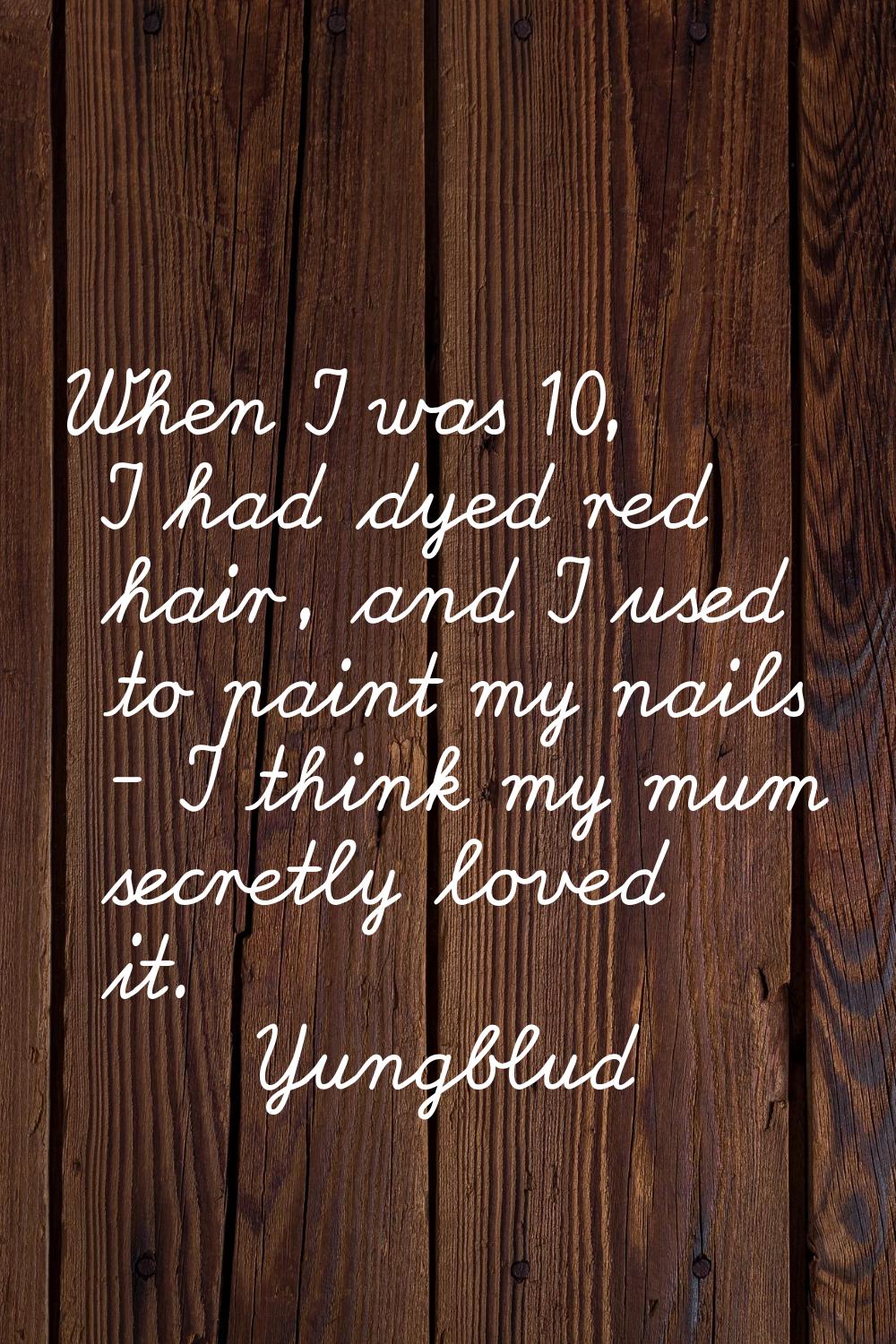 When I was 10, I had dyed red hair, and I used to paint my nails - I think my mum secretly loved it