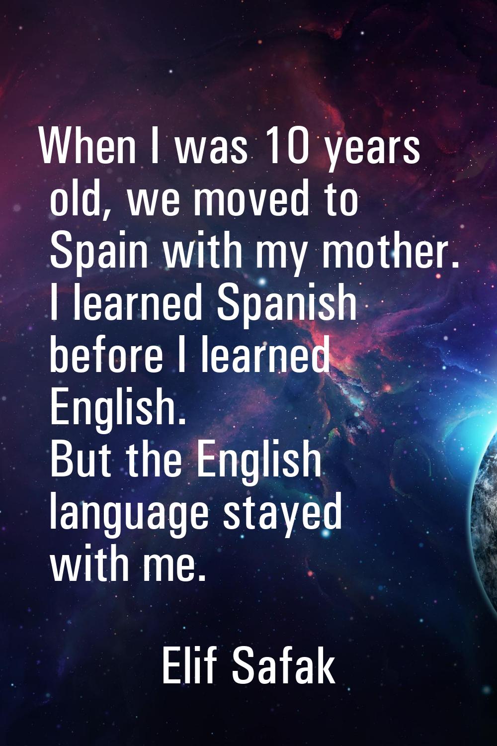 When I was 10 years old, we moved to Spain with my mother. I learned Spanish before I learned Engli