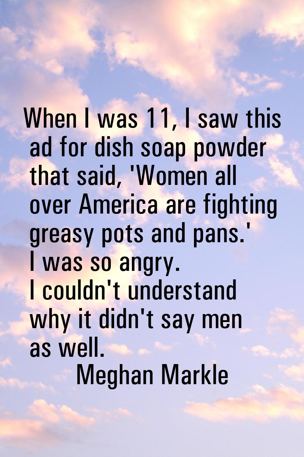 When I was 11, I saw this ad for dish soap powder that said, 'Women all over America are fighting g