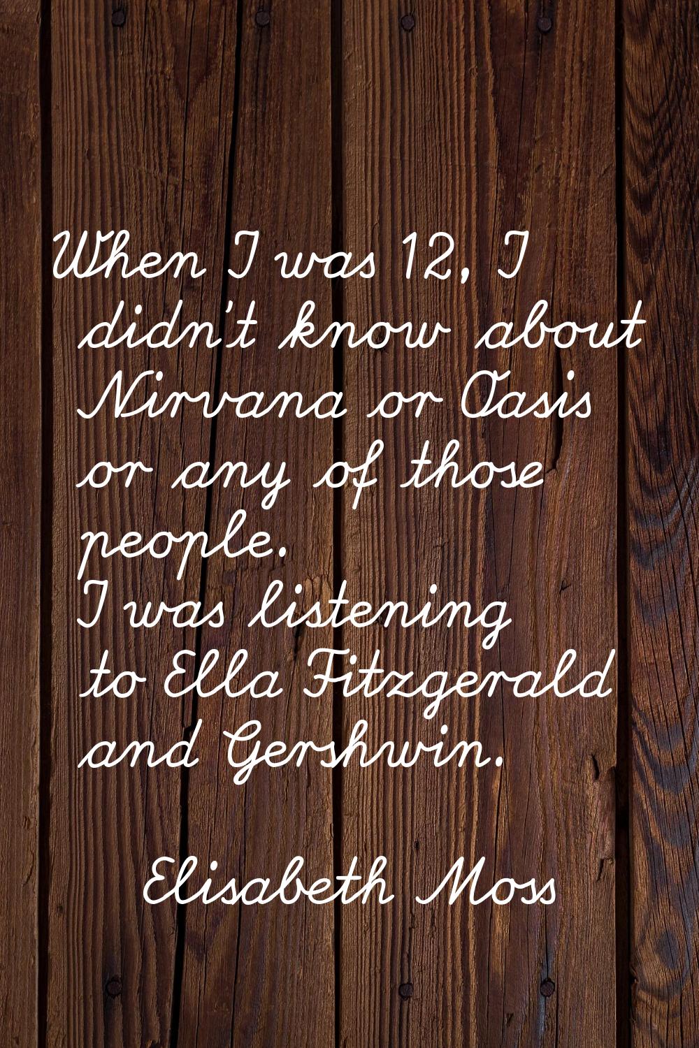 When I was 12, I didn't know about Nirvana or Oasis or any of those people. I was listening to Ella