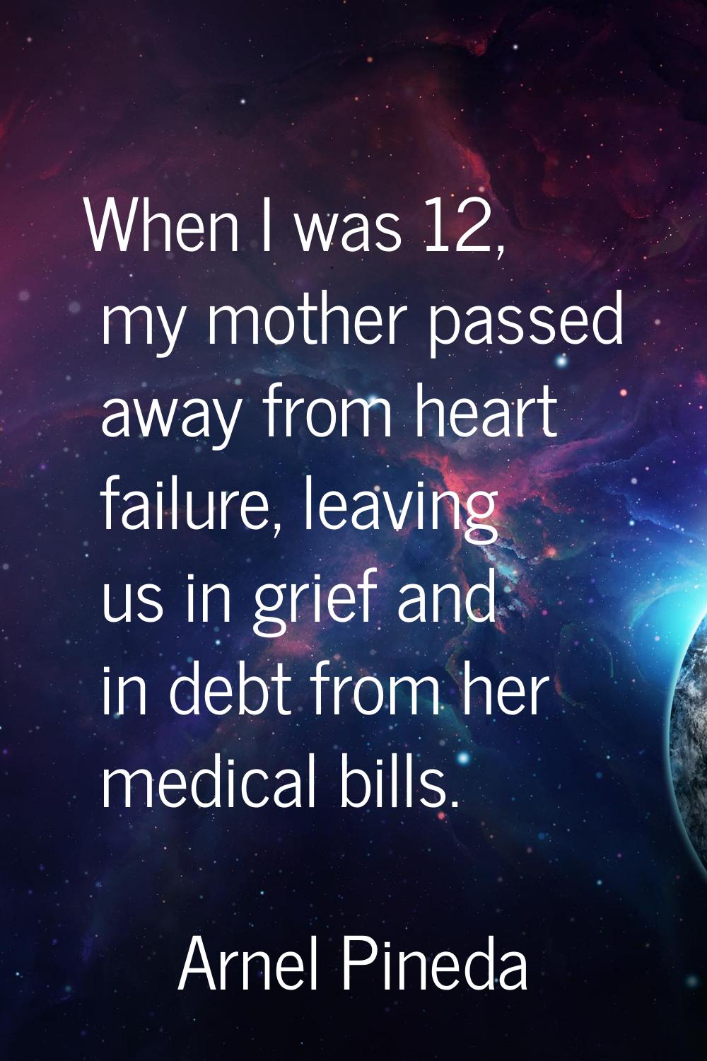 When I was 12, my mother passed away from heart failure, leaving us in grief and in debt from her m