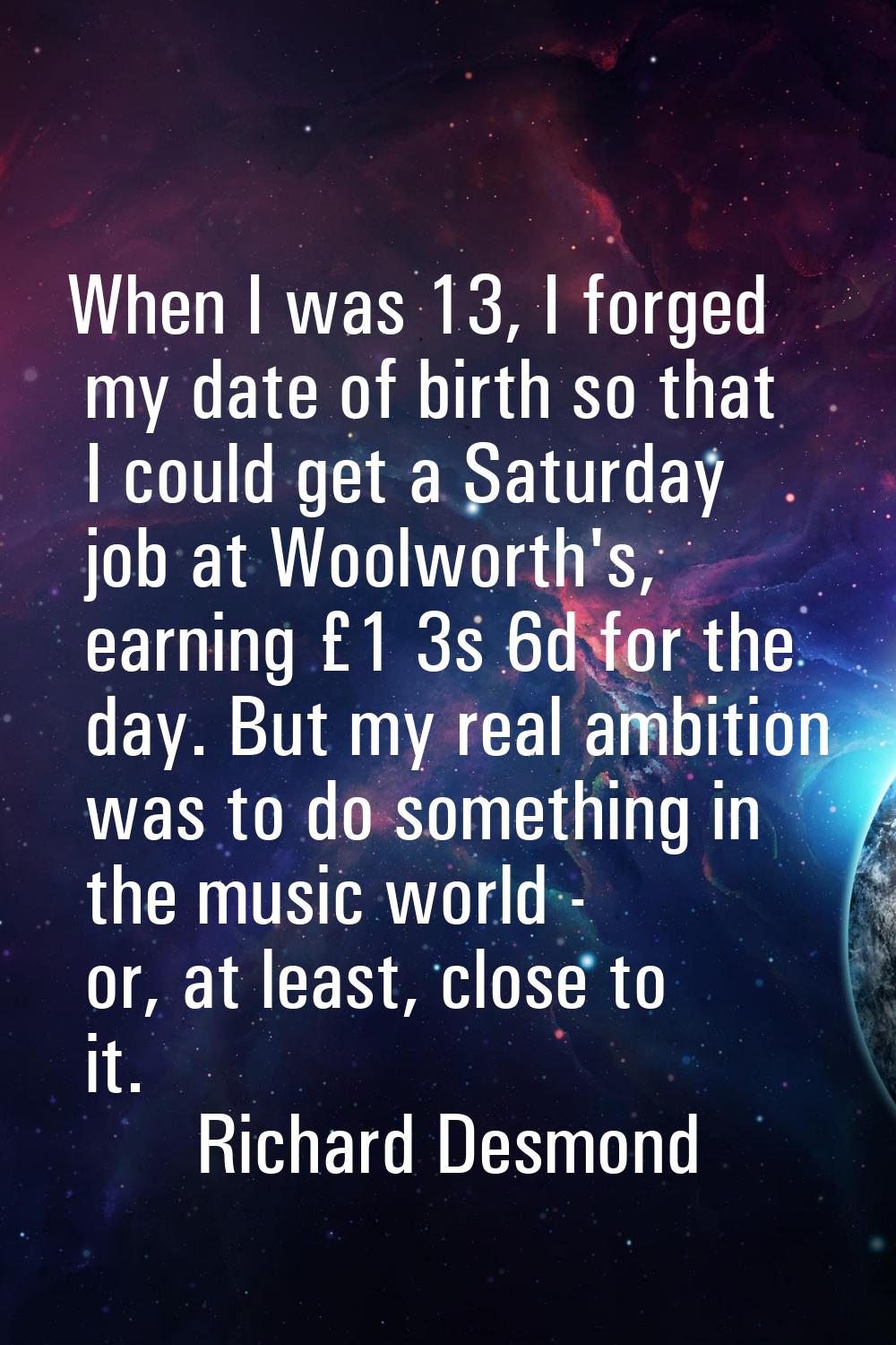 When I was 13, I forged my date of birth so that I could get a Saturday job at Woolworth's, earning