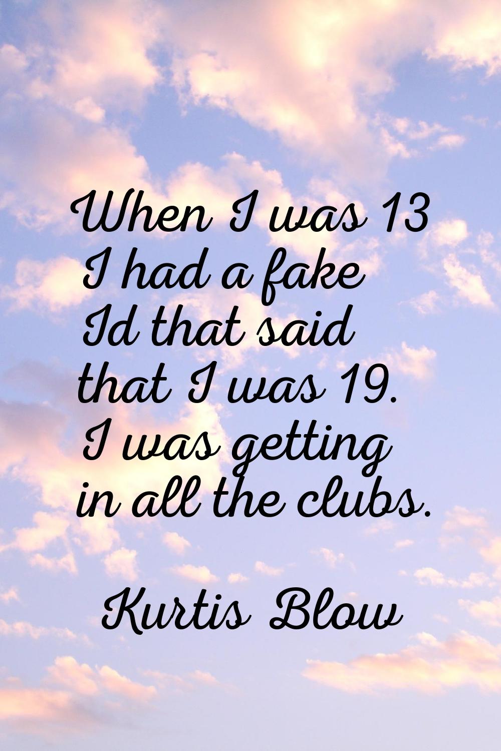 When I was 13 I had a fake Id that said that I was 19. I was getting in all the clubs.
