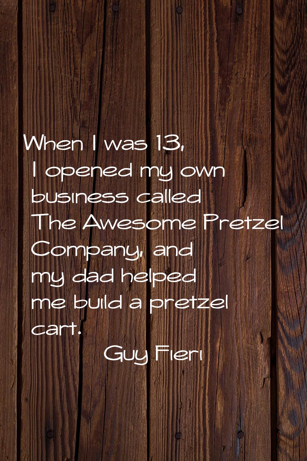 When I was 13, I opened my own business called The Awesome Pretzel Company, and my dad helped me bu