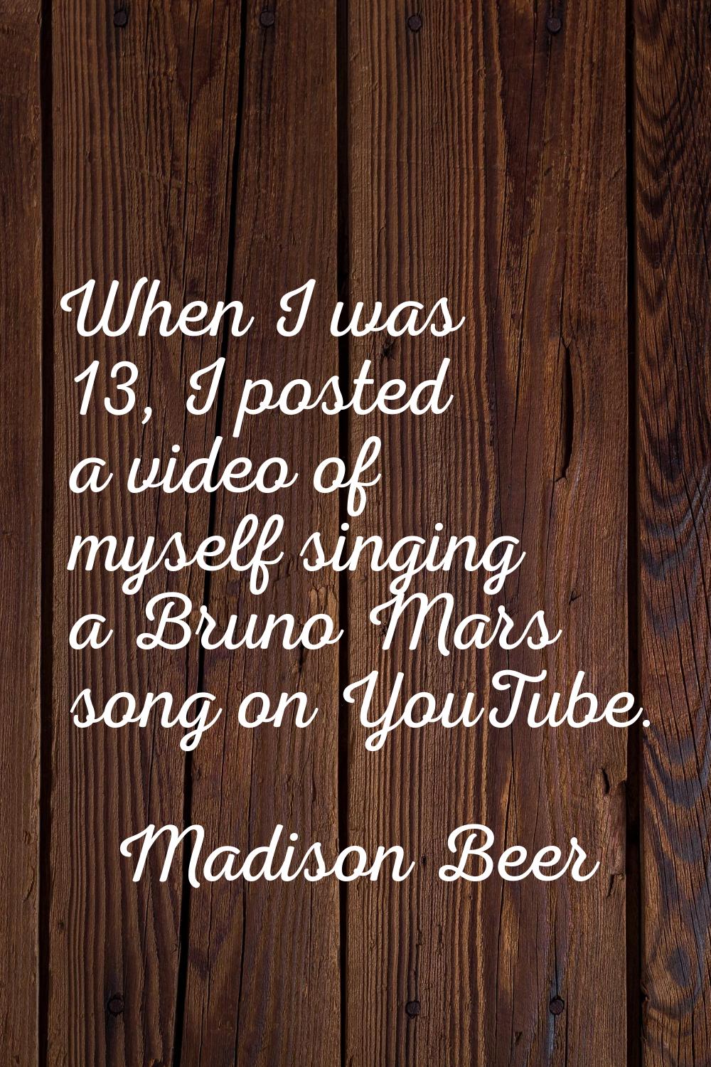 When I was 13, I posted a video of myself singing a Bruno Mars song on YouTube.