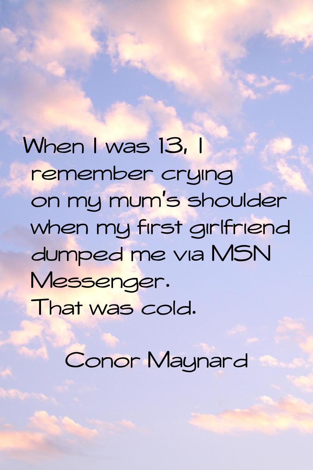 When I was 13, I remember crying on my mum's shoulder when my first girlfriend dumped me via MSN Me