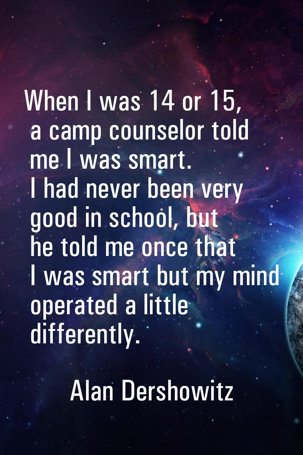 When I was 14 or 15, a camp counselor told me I was smart. I had never been very good in school, bu