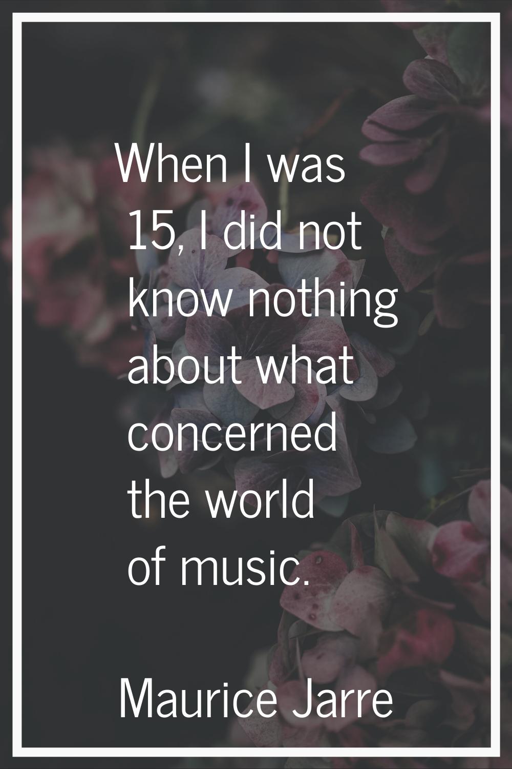 When I was 15, I did not know nothing about what concerned the world of music.