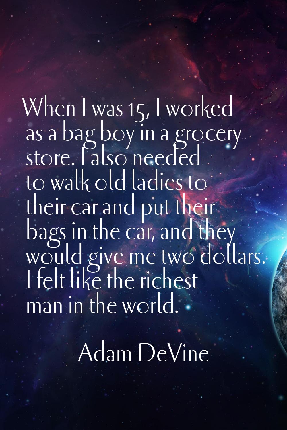 When I was 15, I worked as a bag boy in a grocery store. I also needed to walk old ladies to their 