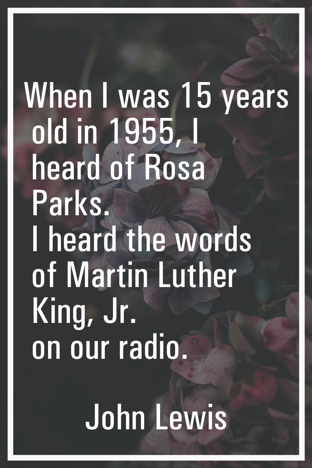 When I was 15 years old in 1955, I heard of Rosa Parks. I heard the words of Martin Luther King, Jr