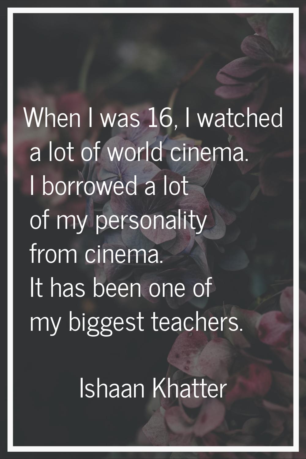 When I was 16, I watched a lot of world cinema. I borrowed a lot of my personality from cinema. It 