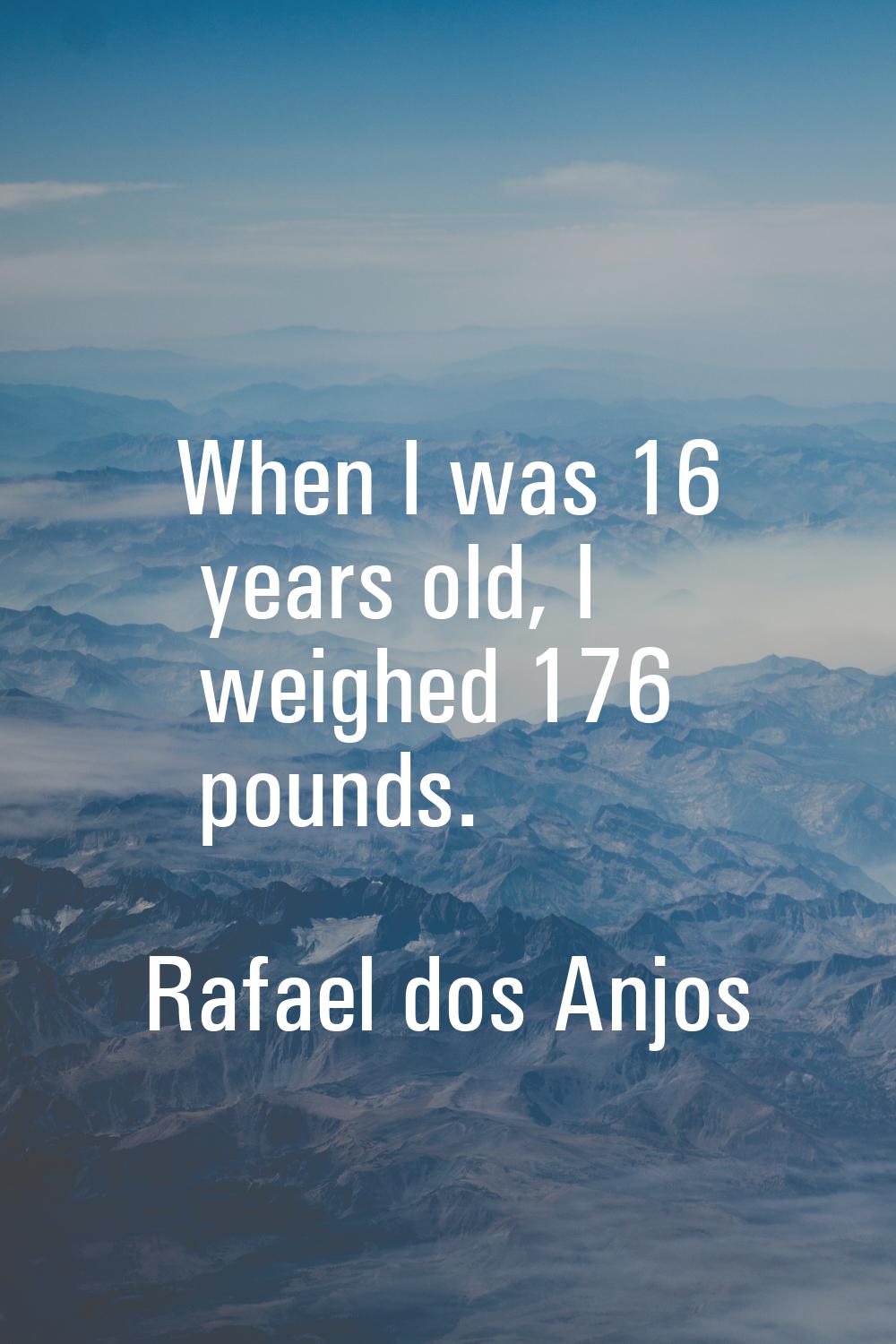 When I was 16 years old, I weighed 176 pounds.