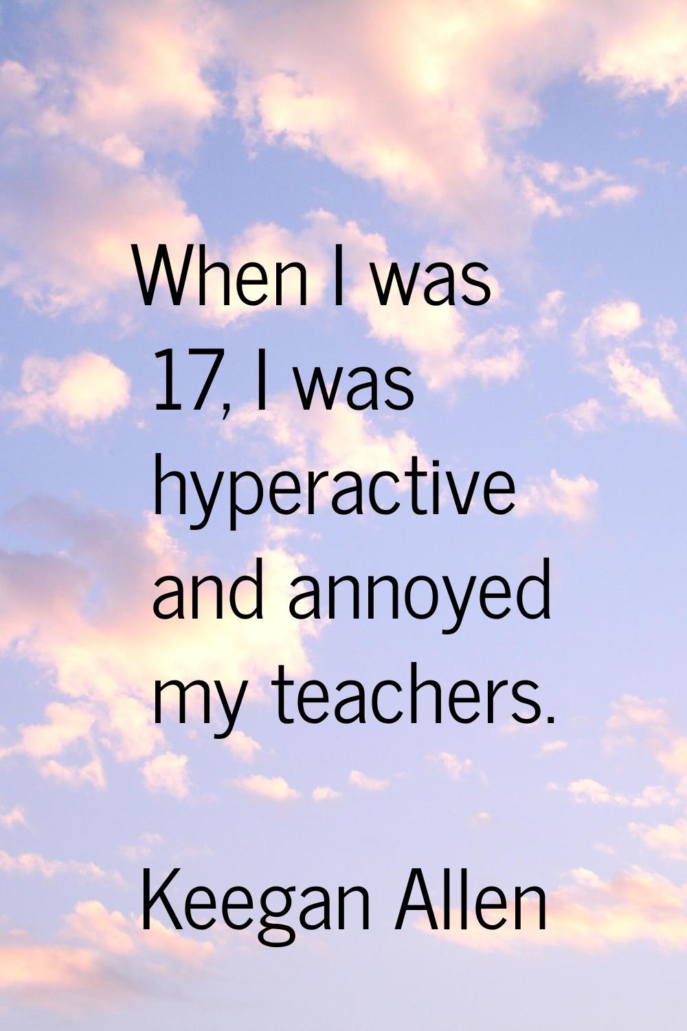 When I was 17, I was hyperactive and annoyed my teachers.