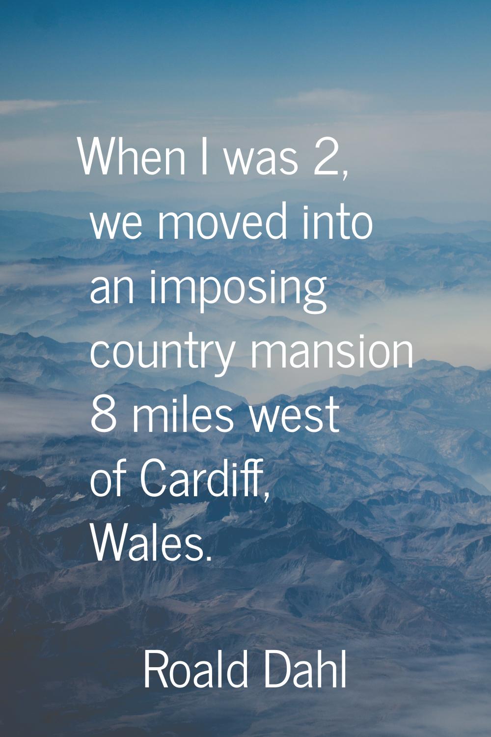 When I was 2, we moved into an imposing country mansion 8 miles west of Cardiff, Wales.