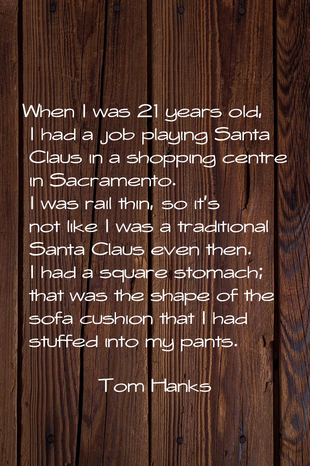 When I was 21 years old, I had a job playing Santa Claus in a shopping centre in Sacramento. I was 