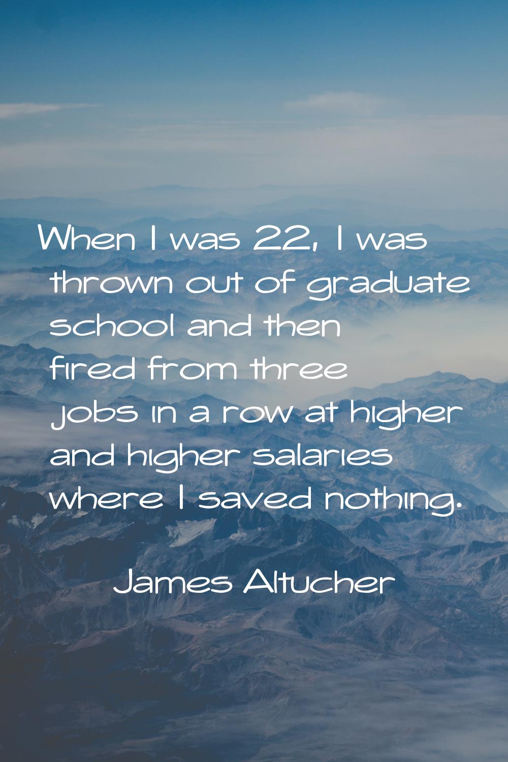 When I was 22, I was thrown out of graduate school and then fired from three jobs in a row at highe